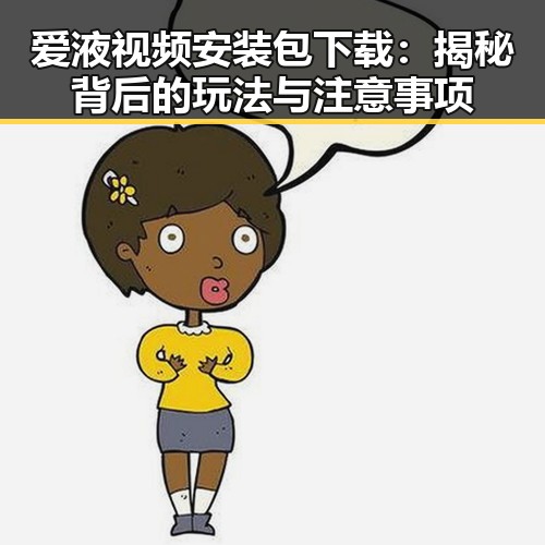 爱液视频安装包下载：揭秘背后的玩法与注意事项