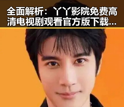 全面解析：丫丫影院免费高清电视剧观看官方版下载的优缺点
