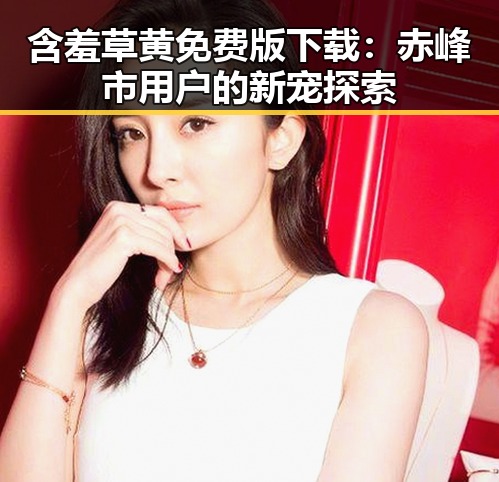 含羞草黄免费版下载：赤峰市用户的新宠探索