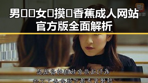 男🍌❌女🍑摸🐻香蕉成人网站官方版全面解析