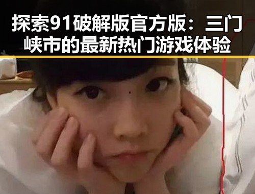 探索91破解版官方版：三门峡市的最新热门游戏体验