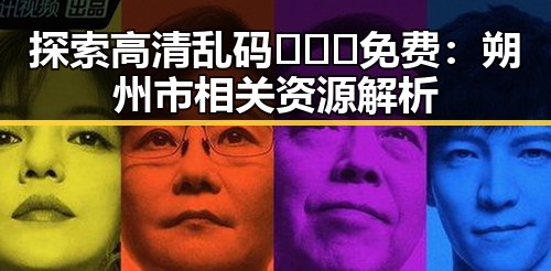 探索高清乱码🔞❌♋免费：朔州市相关资源解析