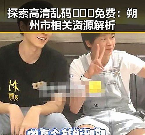 探索高清乱码🔞❌♋免费：朔州市相关资源解析