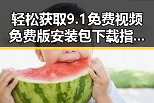 轻松获取9.1免费视频免费版安装包下载指南——让你畅享高清体验