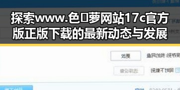 探索www.色😍萝网站17c官方版正版下载的最新动态与发展