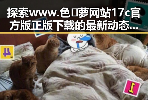 探索www.色😍萝网站17c官方版正版下载的最新动态与发展