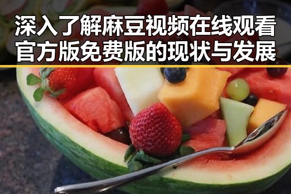 深入了解麻豆视频在线观看官方版免费版的现状与发展
