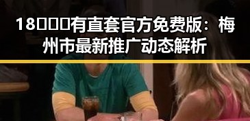 18❌❌❌有直套官方免费版：梅州市最新推广动态解析