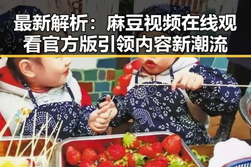 最新解析：麻豆视频在线观看官方版引领内容新潮流