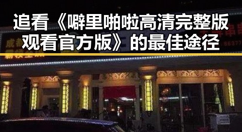 追看《噼里啪啦高清完整版观看官方版》的最佳途径