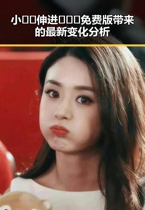 小🐔🐔伸进🈲🔞🔞免费版带来的最新变化分析