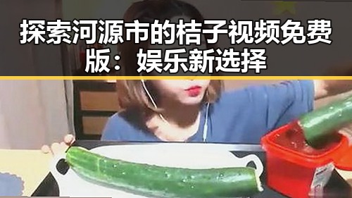 探索河源市的桔子视频免费版：娱乐新选择