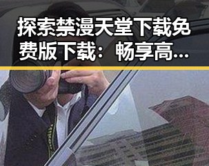 探索禁漫天堂下载免费版下载：畅享高清漫画资源的现状与分析