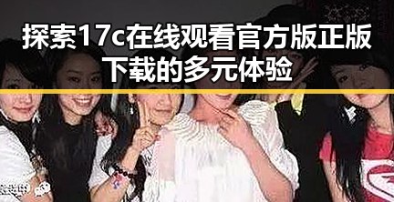 探索17c在线观看官方版正版下载的多元体验