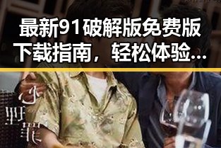 最新91破解版免费版下载指南，轻松体验无限可能