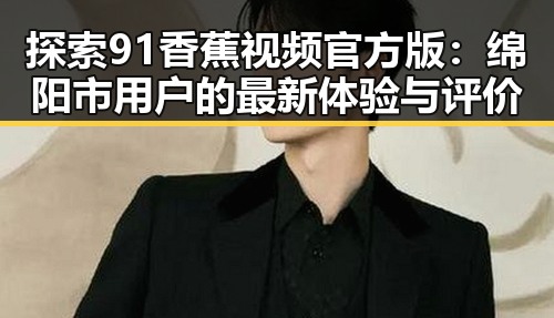探索91香蕉视频官方版：绵阳市用户的最新体验与评价