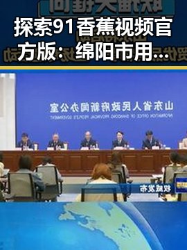 探索91香蕉视频官方版：绵阳市用户的最新体验与评价