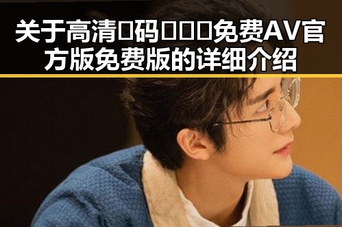 关于高清🈚码🔞❌♋免费AV官方版免费版的详细介绍