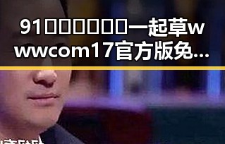 91🍆🍑🔞❌❌❌一起草wwwcom17官方版免费版：株洲市的最新动态与发展