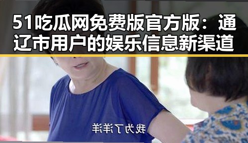 51吃瓜网免费版官方版：通辽市用户的娱乐信息新渠道