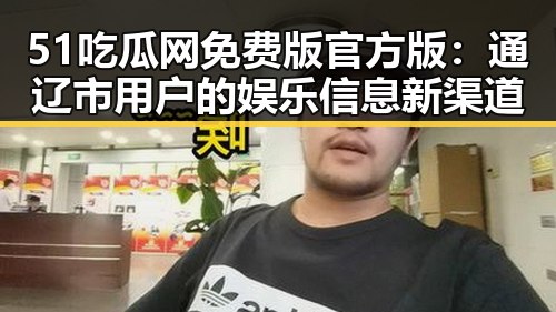 51吃瓜网免费版官方版：通辽市用户的娱乐信息新渠道