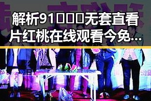 解析91❌❌❌无套直看片红桃在线观看今免费版官方版：背后的内容与趋势