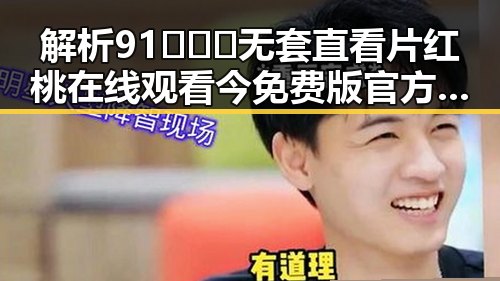 解析91❌❌❌无套直看片红桃在线观看今免费版官方版:背后的内容与趋势
