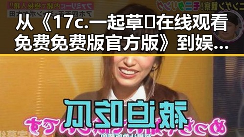 从《17c.一起草🌿在线观看免费免费版官方版》到娱乐圈热议：眉山市的最新动态