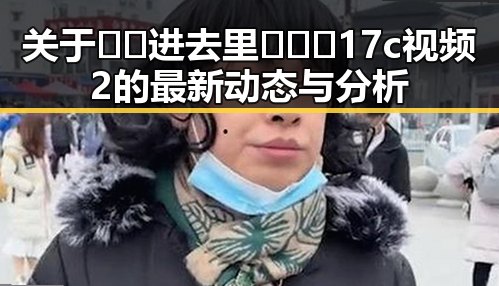 关于🔞🍌进去里❌❌❌17c视频2的最新动态与分析