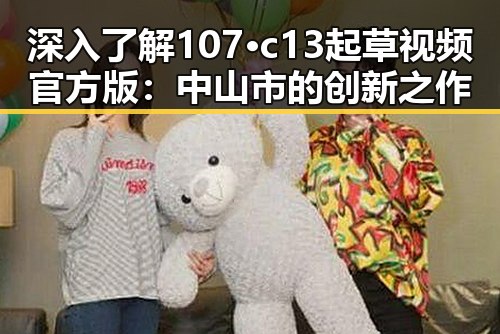 深入了解107·c13起草视频官方版：中山市的创新之作