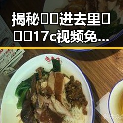 揭秘🔞🍌进去里❌❌❌17c视频免费版：真实体验与注意事项