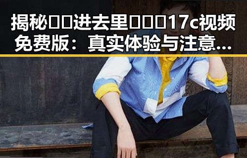 揭秘🔞🍌进去里❌❌❌17c视频免费版：真实体验与注意事项