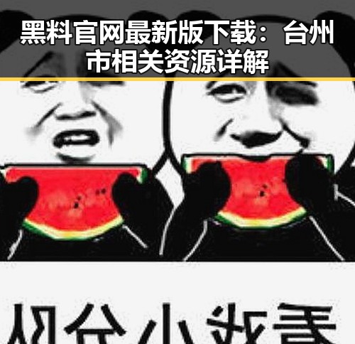 黑料 官网最新版下载：台州市相关资源详解
