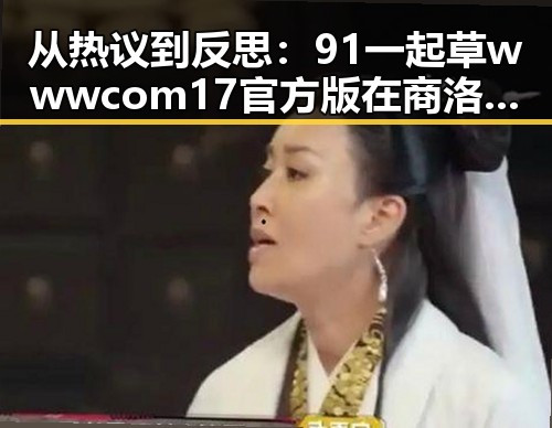 从热议到反思:91 一起草wwwcom17官方版在商洛市的最新动态