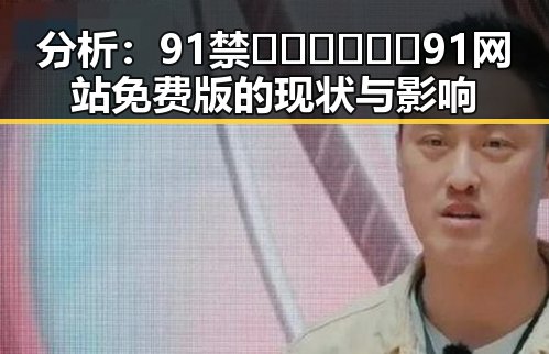 分析:91禁🍆🍑🔞❌❌❌91网站免费版的现状与影响