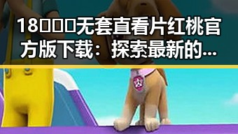 18❌❌❌无套直看片红桃官方版下载：探索最新的娱乐内容趋势