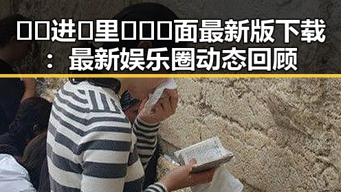 🔞🍌进🍑里❌❌❌面最新版下载：最新娱乐圈动态回顾