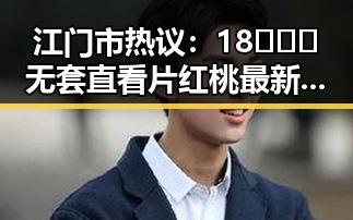 江门市热议：18❌❌❌无套直看片红桃最新版下载引发关注