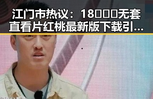 江门市热议:18❌❌❌无套直看片红桃最新版下载引发关注