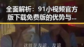 全面解析：91小视频官方版下载免费版的优势与使用体验