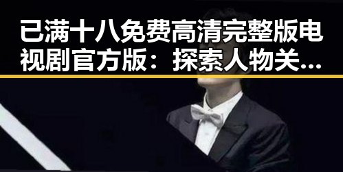 已满十八免费高清完整版电视剧官方版：探索人物关系与变化