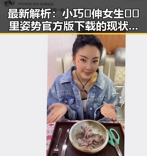 最新解析：小巧🐥伸女生🍑🍑里姿势官方版下载的现状与指南