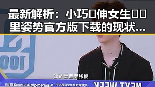 最新解析:小巧🐥伸女生🍑🍑里姿势官方版下载的现状与指南