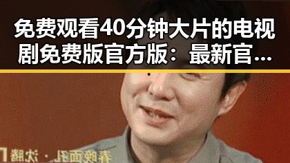 免费观看40分钟大片的电视剧免费版官方版：最新官方资源推荐