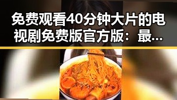 免费观看40分钟大片的电视剧免费版官方版：最新官方资源推荐