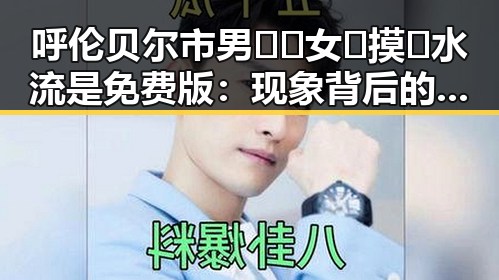 呼伦贝尔市男🍌❌女🍑摸🐻水流是免费版：现象背后的深层观察