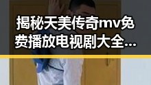 揭秘天美传奇mv免费播放电视剧大全官方版背后的精彩内容