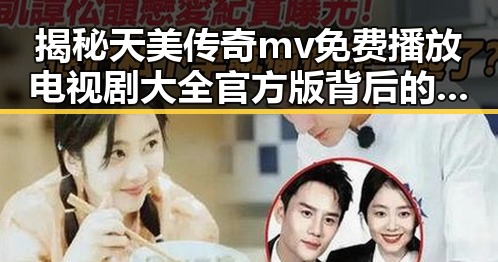揭秘天美传奇mv免费播放电视剧大全官方版背后的精彩内容