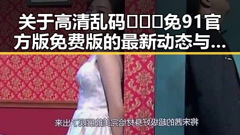 关于高清乱码🔞❌♋免91官方版免费版的最新动态与现状