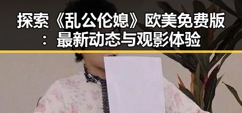 探索《乱公伦媳》欧美免费版：最新动态与观影体验